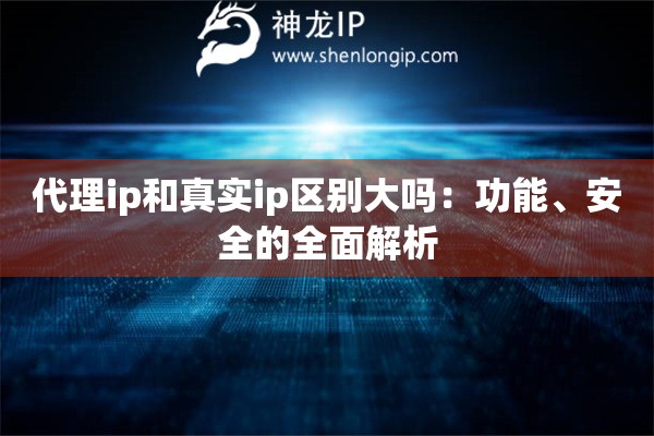 代理ip和真實ip區(qū)別大嗎：功能、安全的全面解析